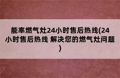 能率燃气灶24小时售后热线(24小时售后热线 解决您的燃气灶问题)